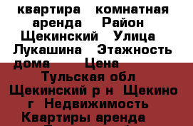 квартира 1 комнатная аренда. › Район ­ Щекинский › Улица ­ Лукашина › Этажность дома ­ 9 › Цена ­ 10 000 - Тульская обл., Щекинский р-н, Щекино г. Недвижимость » Квартиры аренда   . Тульская обл.